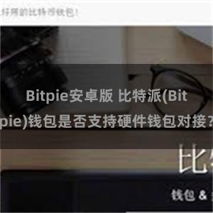 Bitpie安卓版 比特派(Bitpie)钱包是否支持硬件钱包对接？