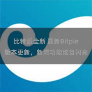 比特派全新 最新Bitpie版本更新，新增功能炫目闪亮